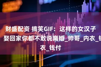 财盛配资 搞笑GIF：这样的女汉子，​娶回家你都不敢说离婚_帅哥_内衣_钱付