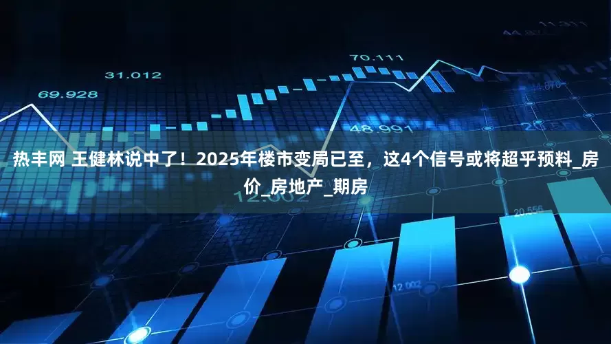 热丰网 王健林说中了！2025年楼市变局已至，这4个信号或将超乎预料_房价_房地产_期房