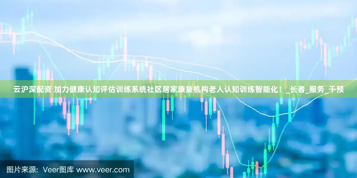 云沪深配资 加力健康认知评估训练系统社区居家康复机构老人认知训练智能化！_长者_服务_干预