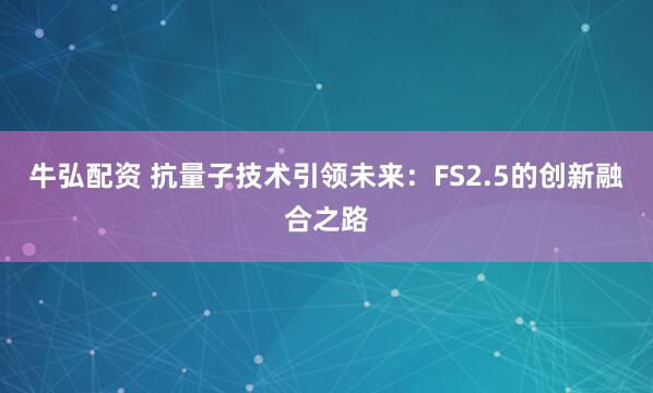 牛弘配资 抗量子技术引领未来：FS2.5的创新融合之路