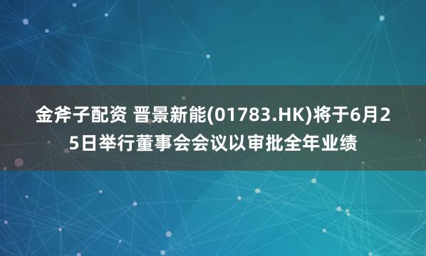 金斧子配资 晋景新能(01783.HK)将于6月25日举行董事会会议以审批全年业绩