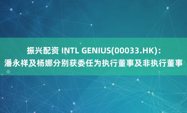 振兴配资 INTL GENIUS(00033.HK)：潘永祥及杨娜分别获委任为执行董事及非执行董事