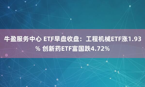 牛盈服务中心 ETF早盘收盘：工程机械ETF涨1.93% 创新药ETF富国跌4.72%