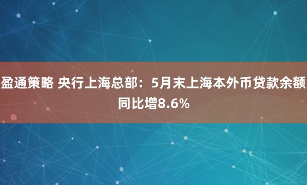 盈通策略 央行上海总部：5月末上海本外币贷款余额同比增8.6%