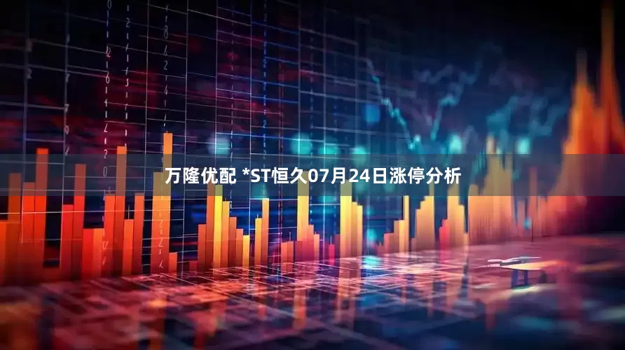 万隆优配 *ST恒久07月24日涨停分析