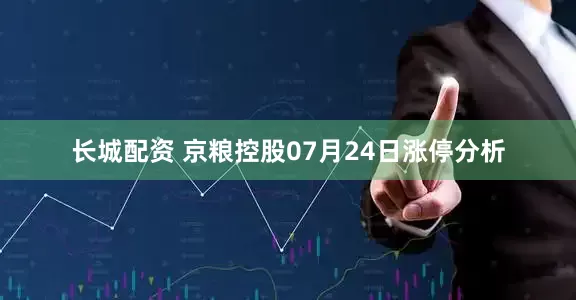 长城配资 京粮控股07月24日涨停分析