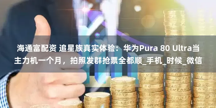 海通富配资 追星族真实体验：华为Pura 80 Ultra当主力机一个月，拍照发群抢票全都顺_手机_时候_微信