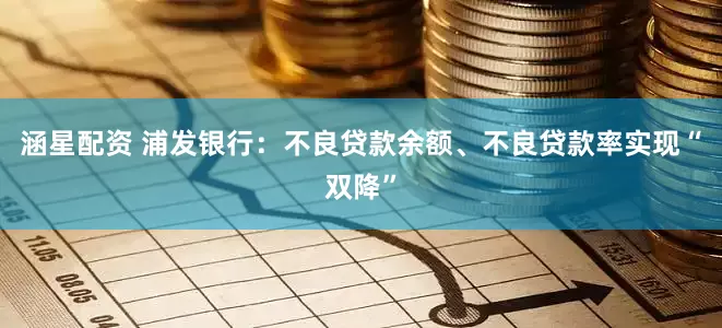 涵星配资 浦发银行：不良贷款余额、不良贷款率实现“双降”