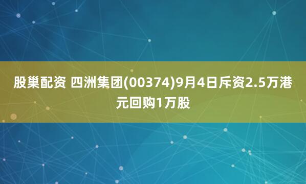 股巢配资 四洲集团(00374)9月4日斥资2.5万港元回购1万股