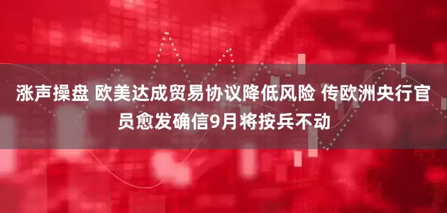 涨声操盘 欧美达成贸易协议降低风险 传欧洲央行官员愈发确信9月将按兵不动