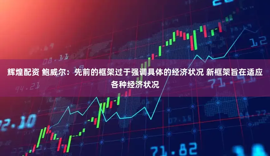 辉煌配资 鲍威尔：先前的框架过于强调具体的经济状况 新框架旨在适应各种经济状况