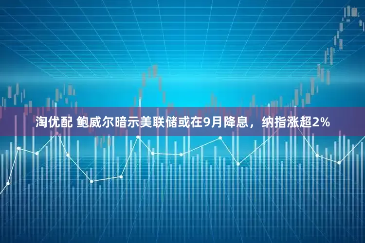 淘优配 鲍威尔暗示美联储或在9月降息，纳指涨超2%