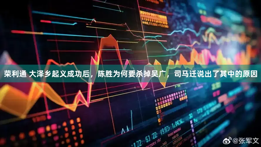 荣利通 大泽乡起义成功后，陈胜为何要杀掉吴广，司马迁说出了其中的原因